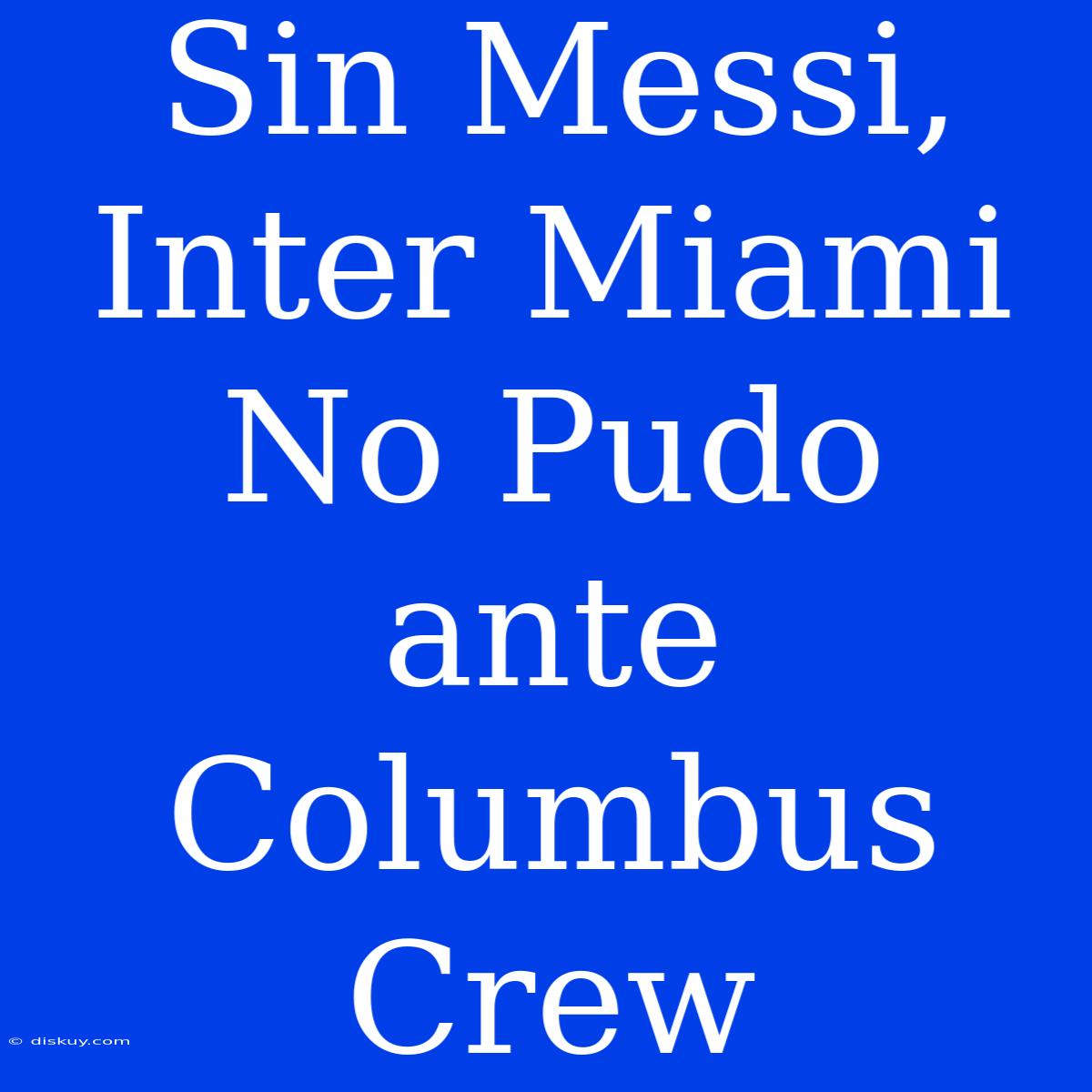 Sin Messi, Inter Miami No Pudo Ante Columbus Crew