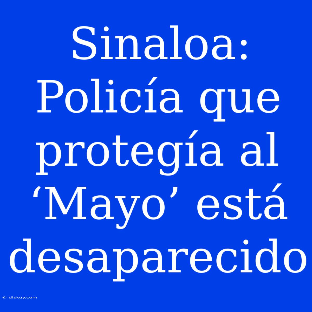 Sinaloa: Policía Que Protegía Al ‘Mayo’ Está Desaparecido