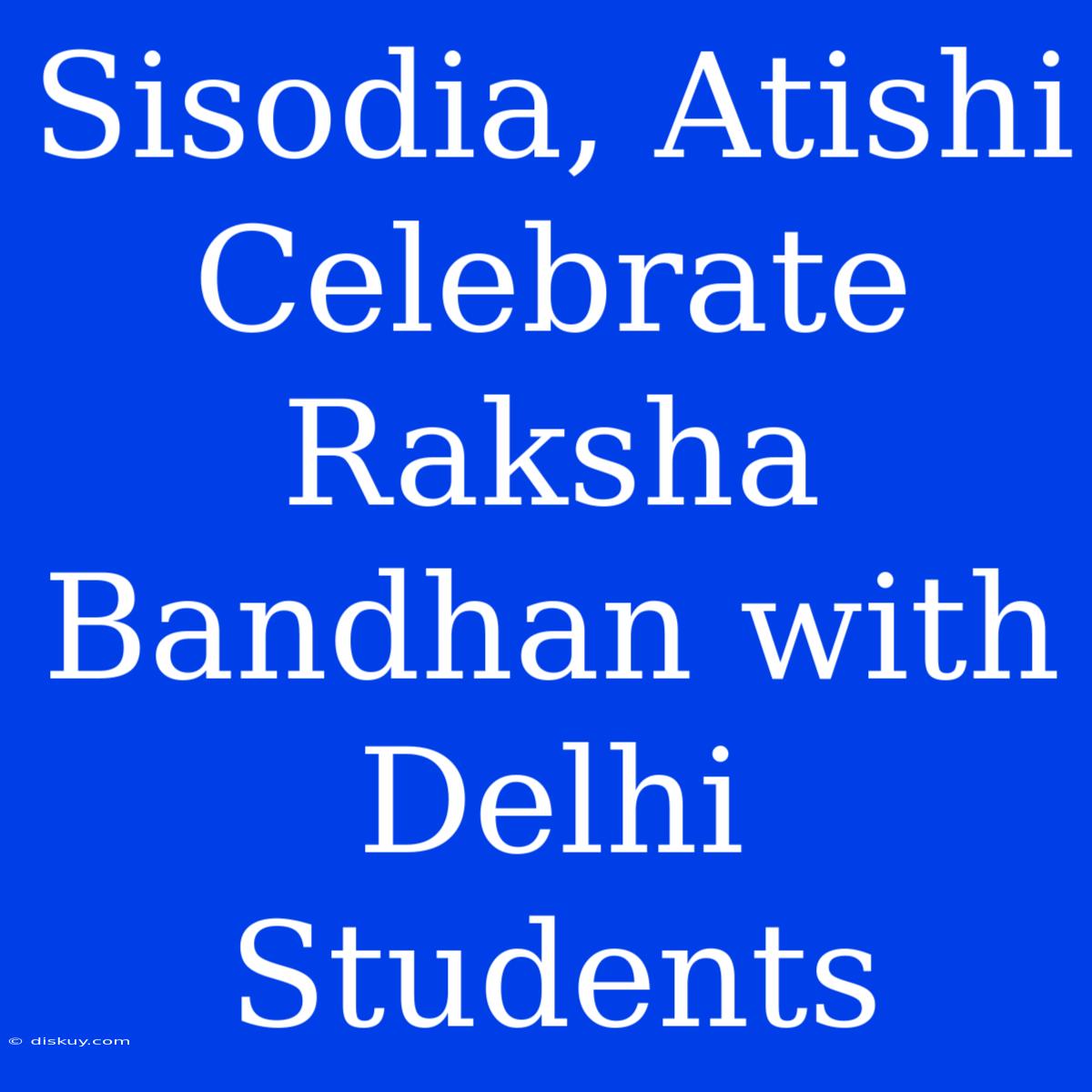 Sisodia, Atishi Celebrate Raksha Bandhan With Delhi Students