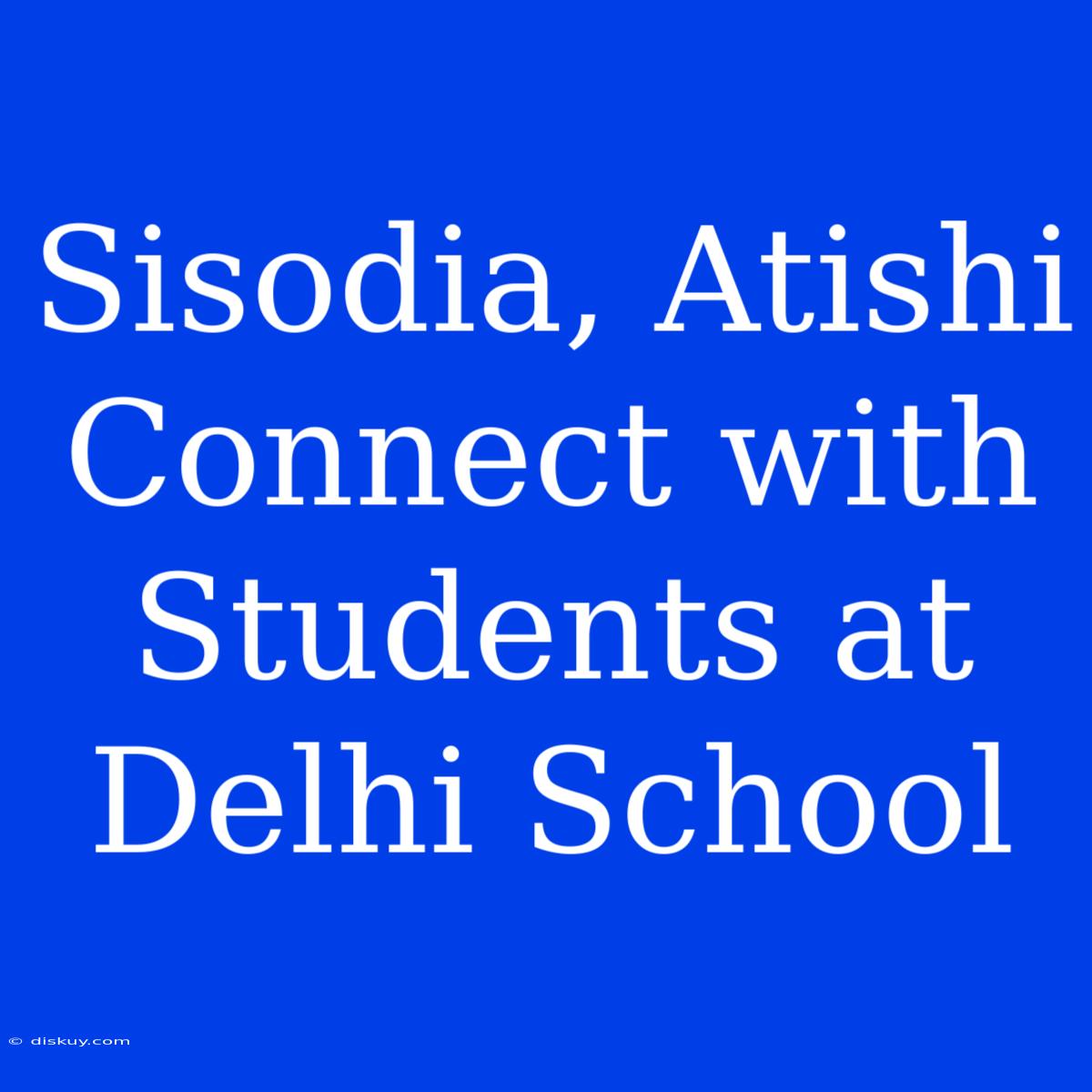 Sisodia, Atishi Connect With Students At Delhi School