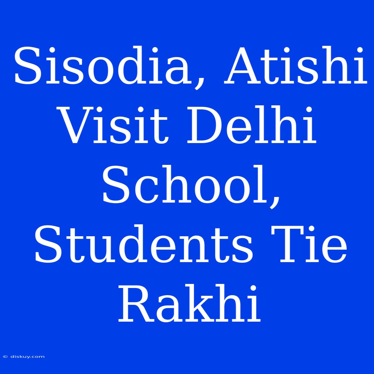 Sisodia, Atishi Visit Delhi School, Students Tie Rakhi