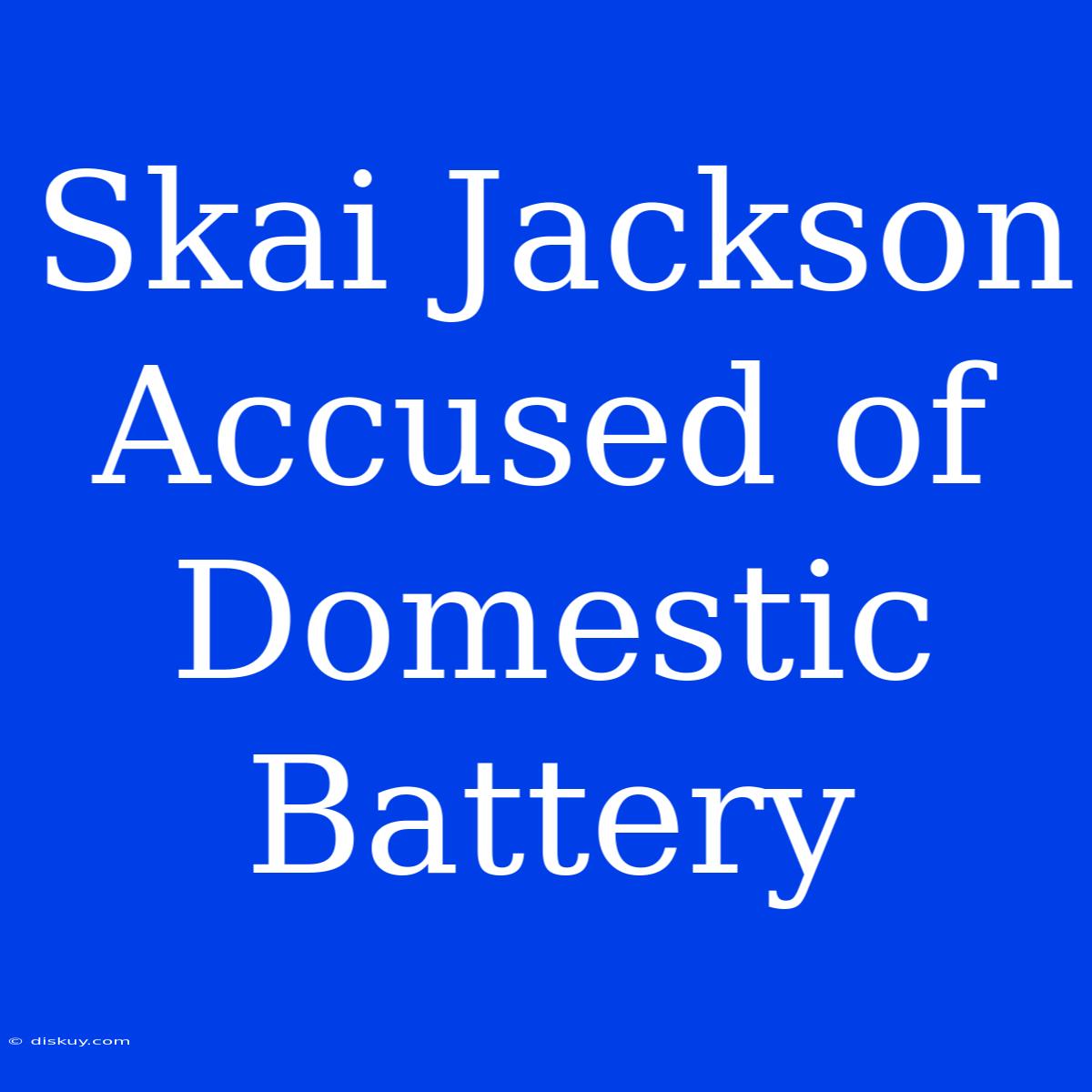 Skai Jackson Accused Of Domestic Battery