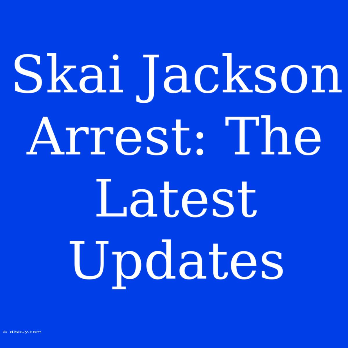 Skai Jackson Arrest: The Latest Updates