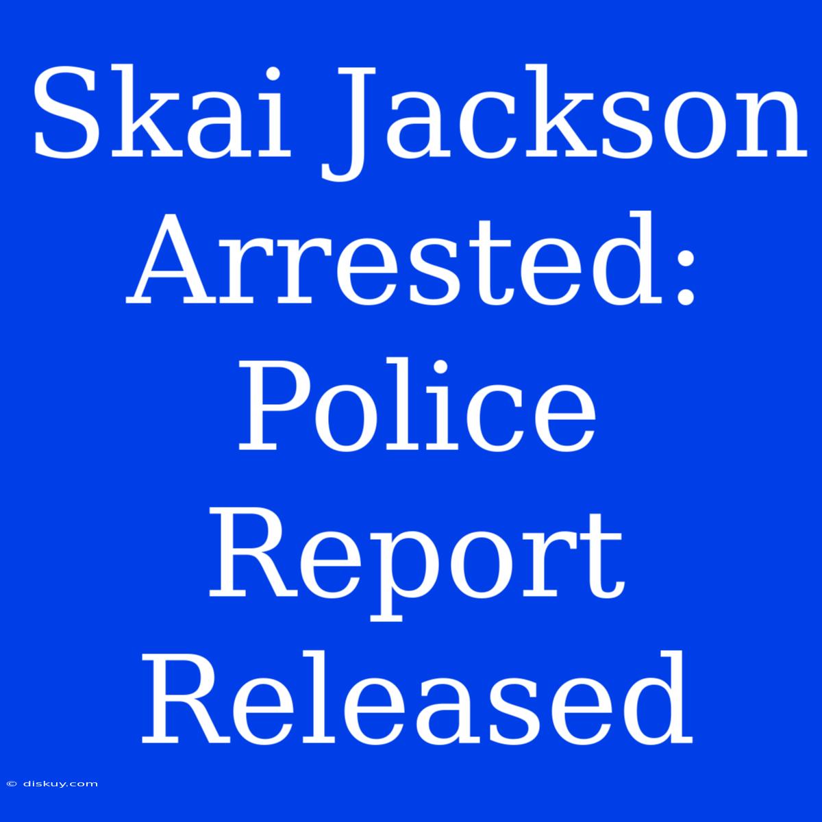 Skai Jackson Arrested: Police Report Released