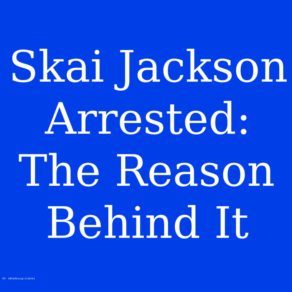 Skai Jackson Arrested: The Reason Behind It