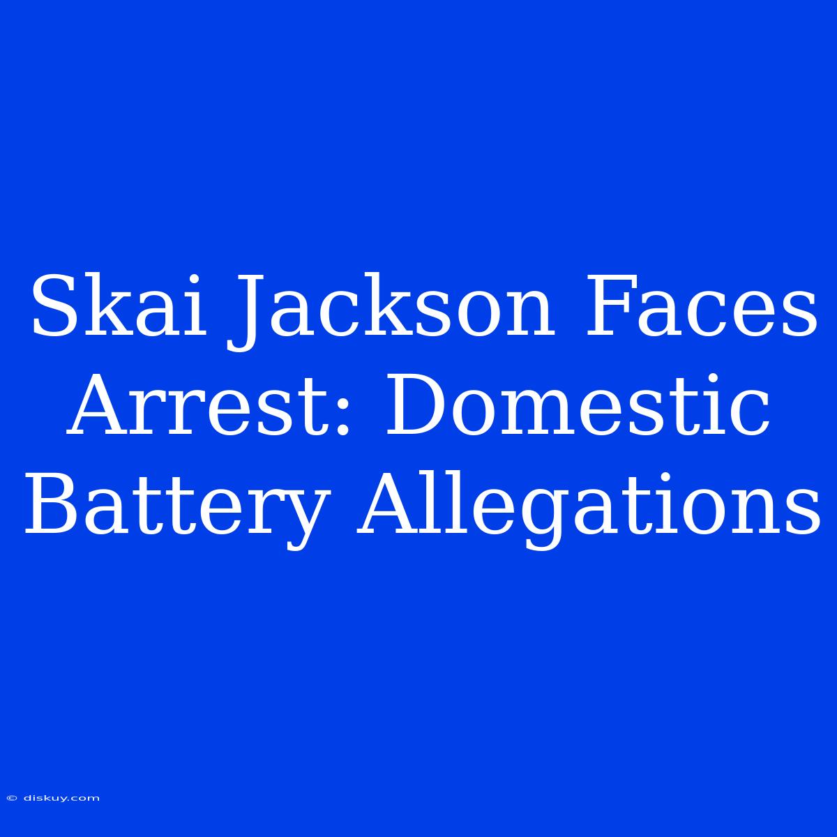 Skai Jackson Faces Arrest: Domestic Battery Allegations