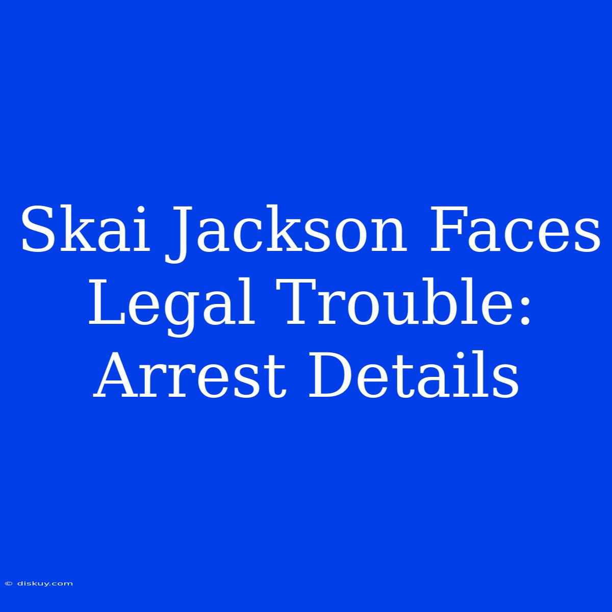 Skai Jackson Faces Legal Trouble: Arrest Details