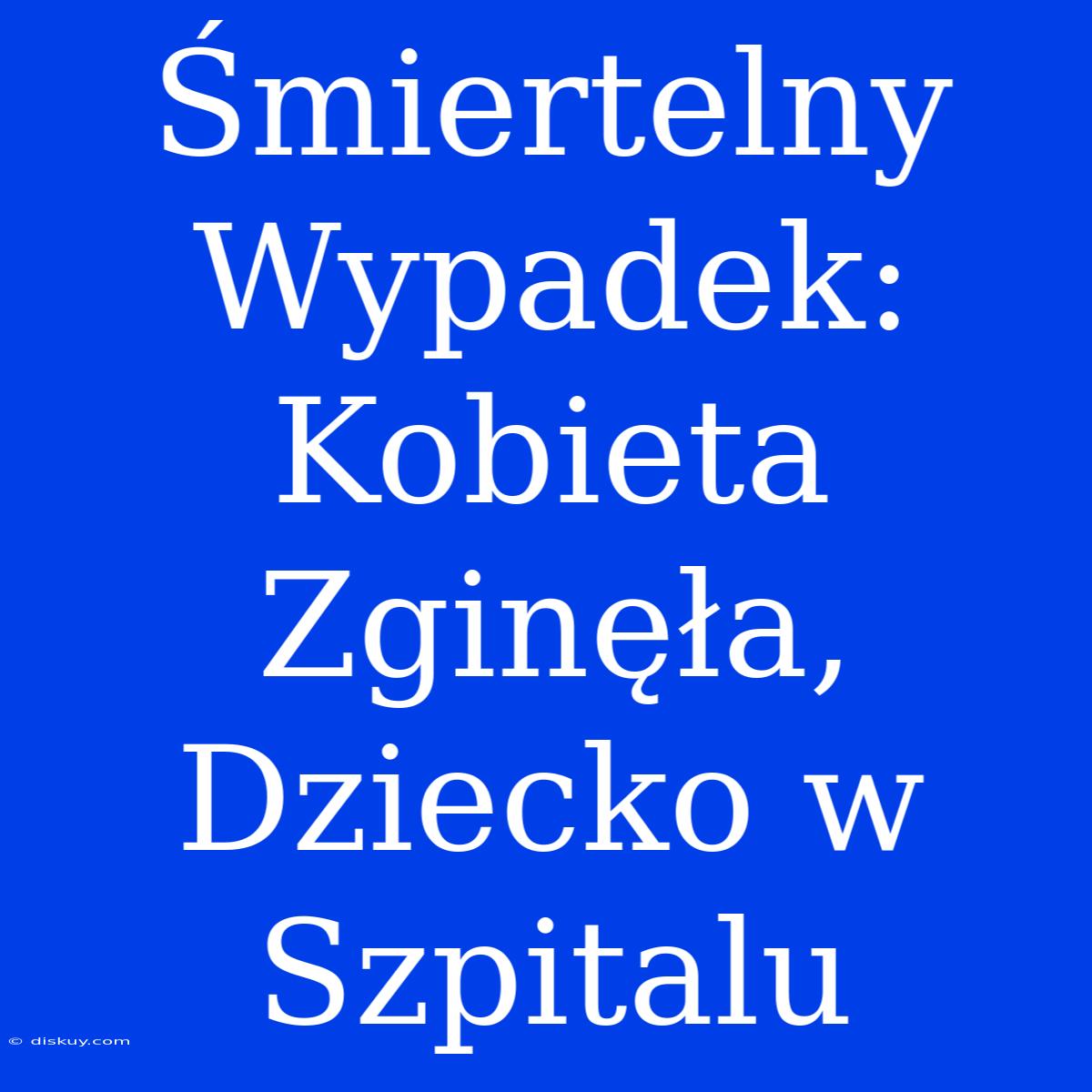 Śmiertelny Wypadek: Kobieta Zginęła, Dziecko W Szpitalu