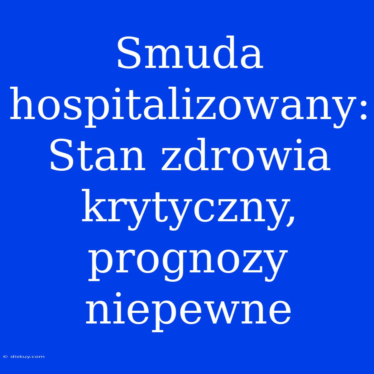 Smuda Hospitalizowany: Stan Zdrowia Krytyczny, Prognozy Niepewne