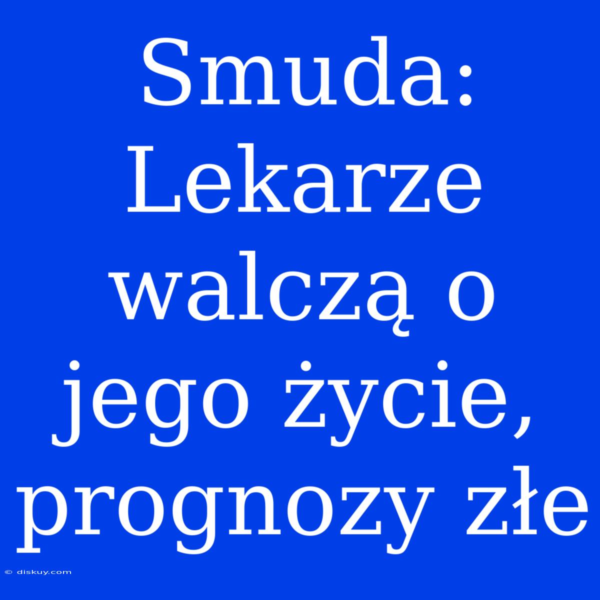 Smuda: Lekarze Walczą O Jego Życie, Prognozy Złe