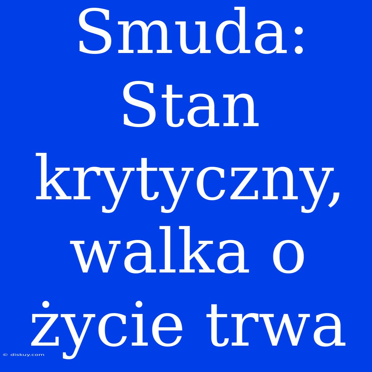 Smuda: Stan Krytyczny, Walka O Życie Trwa