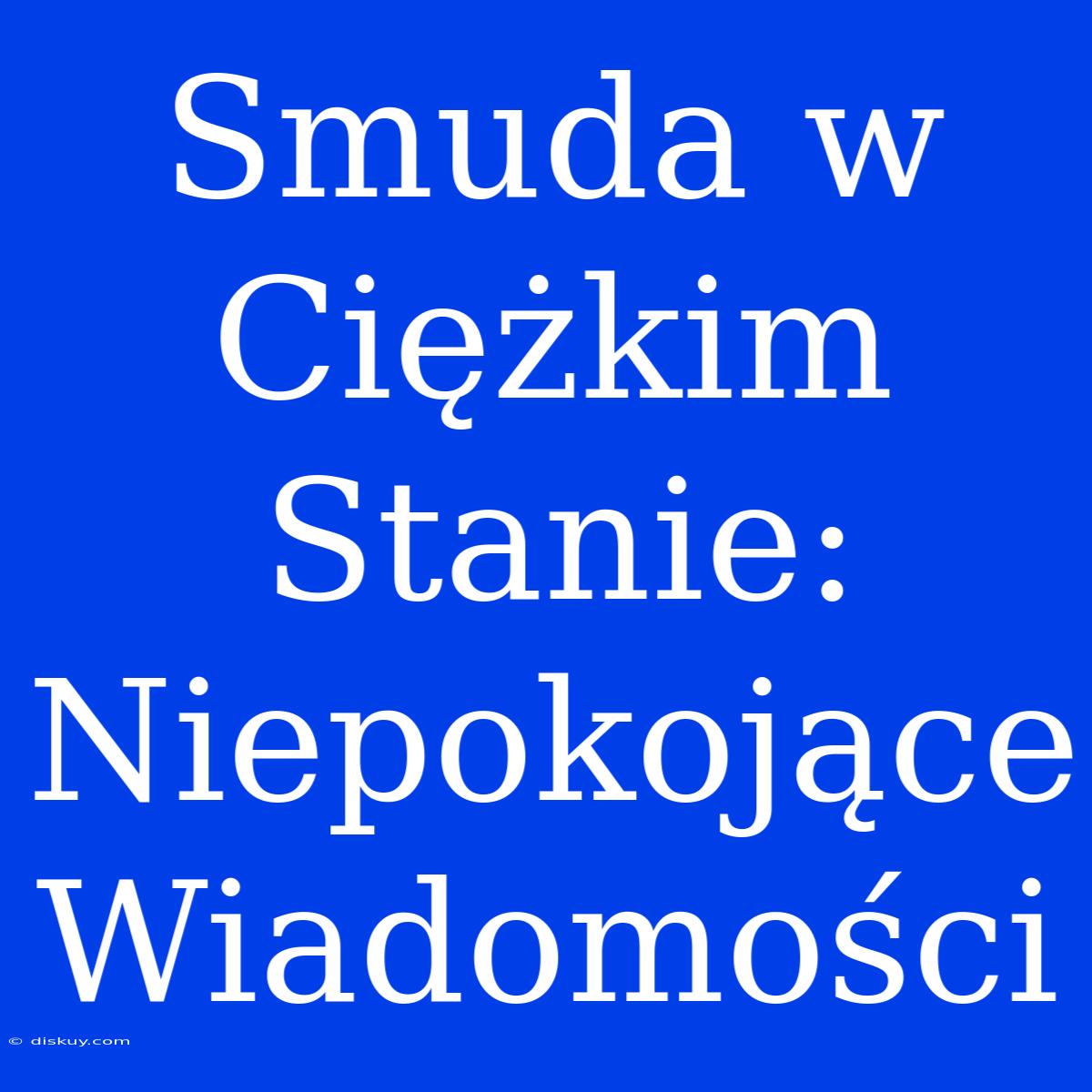 Smuda W Ciężkim Stanie: Niepokojące Wiadomości