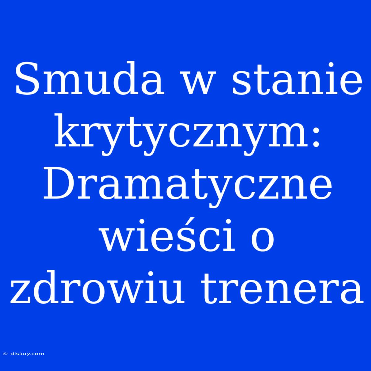 Smuda W Stanie Krytycznym: Dramatyczne Wieści O Zdrowiu Trenera