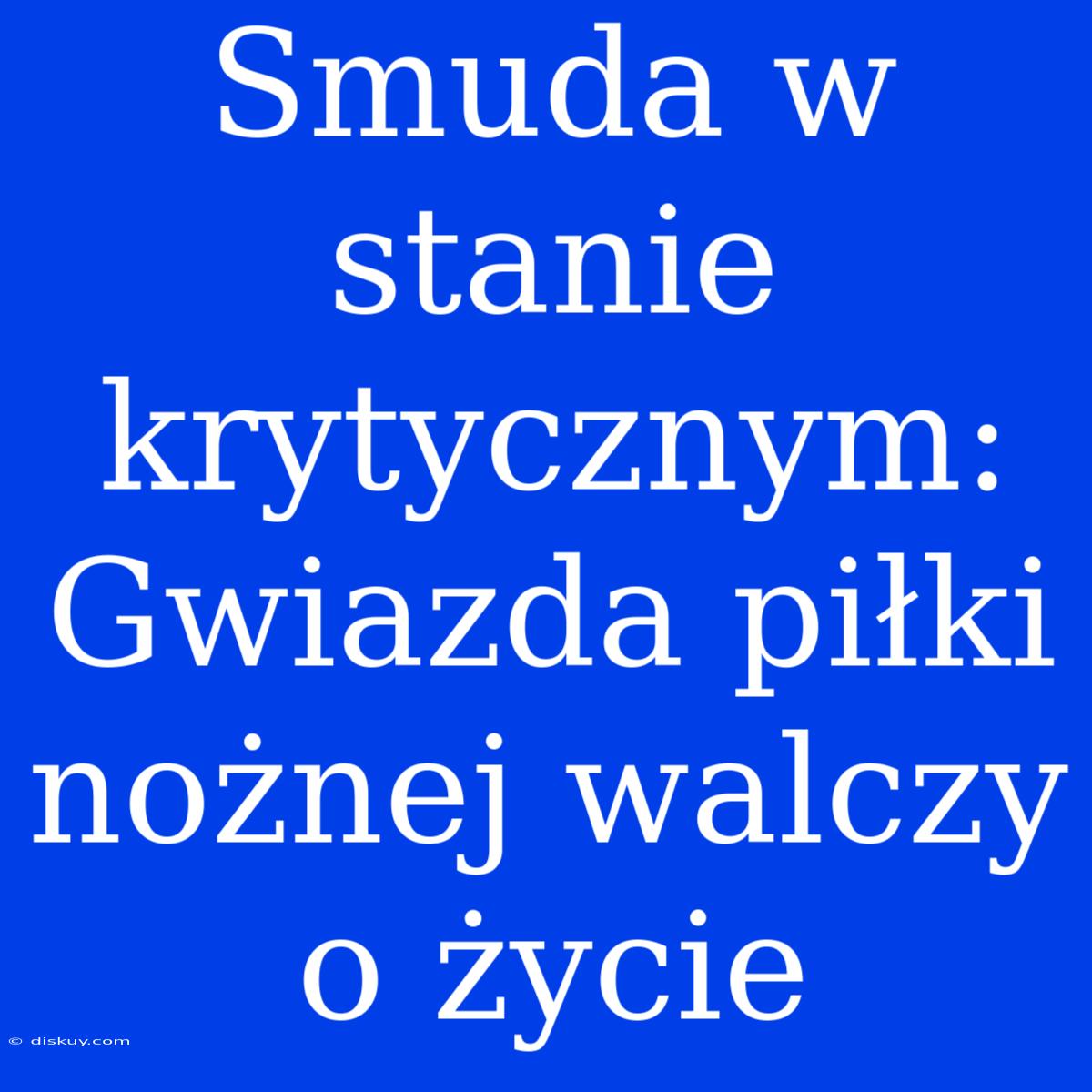 Smuda W Stanie Krytycznym: Gwiazda Piłki Nożnej Walczy O Życie