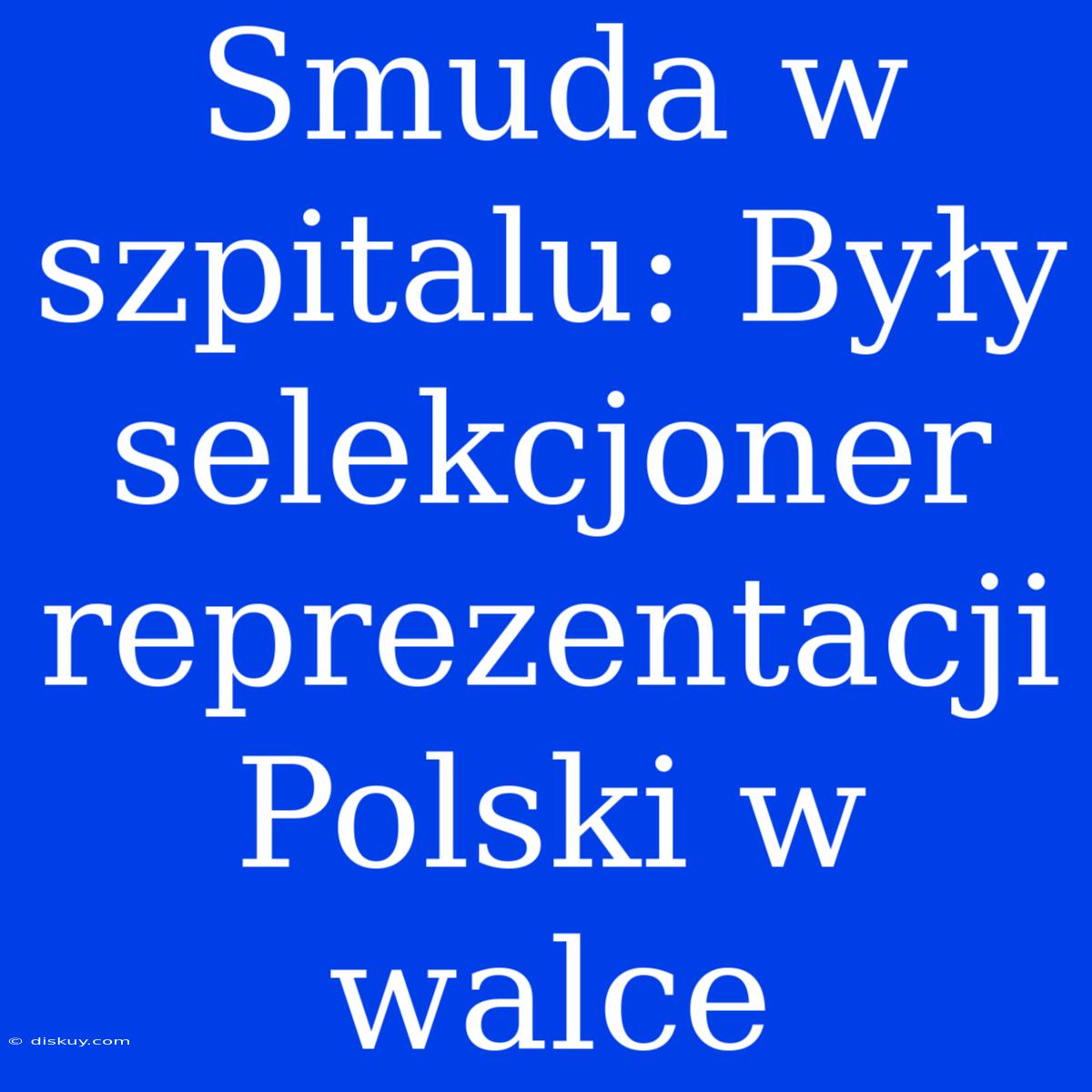 Smuda W Szpitalu: Były Selekcjoner Reprezentacji Polski W Walce