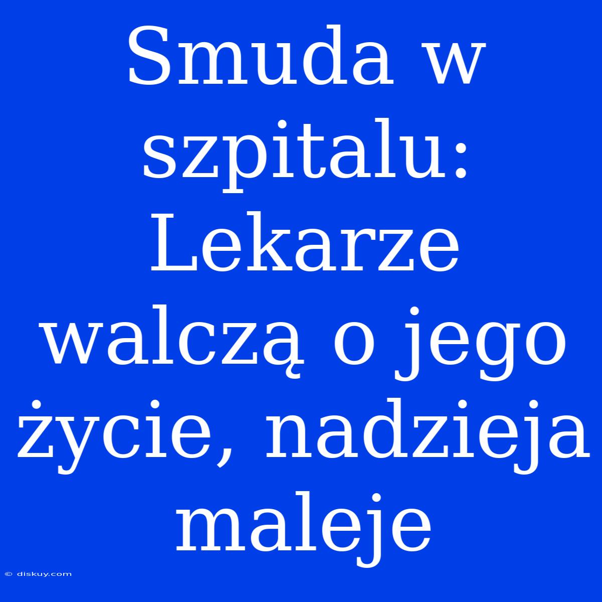 Smuda W Szpitalu: Lekarze Walczą O Jego Życie, Nadzieja Maleje