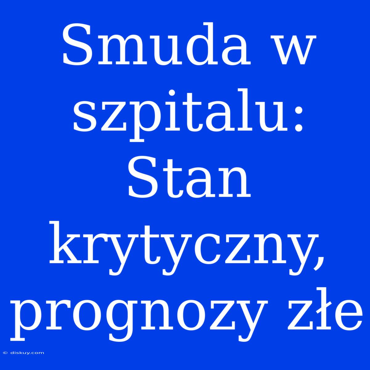 Smuda W Szpitalu: Stan Krytyczny, Prognozy Złe