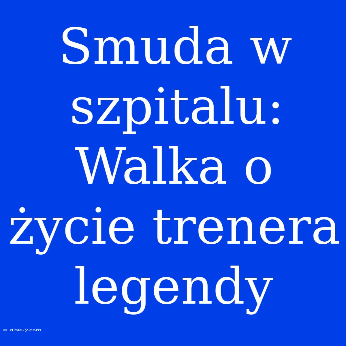 Smuda W Szpitalu: Walka O Życie Trenera Legendy