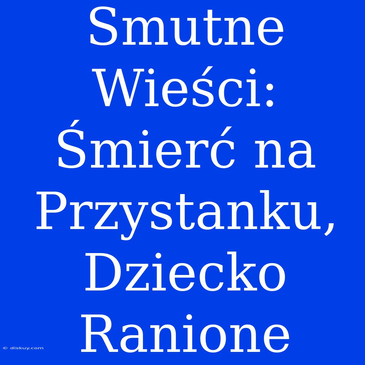 Smutne Wieści: Śmierć Na Przystanku, Dziecko Ranione