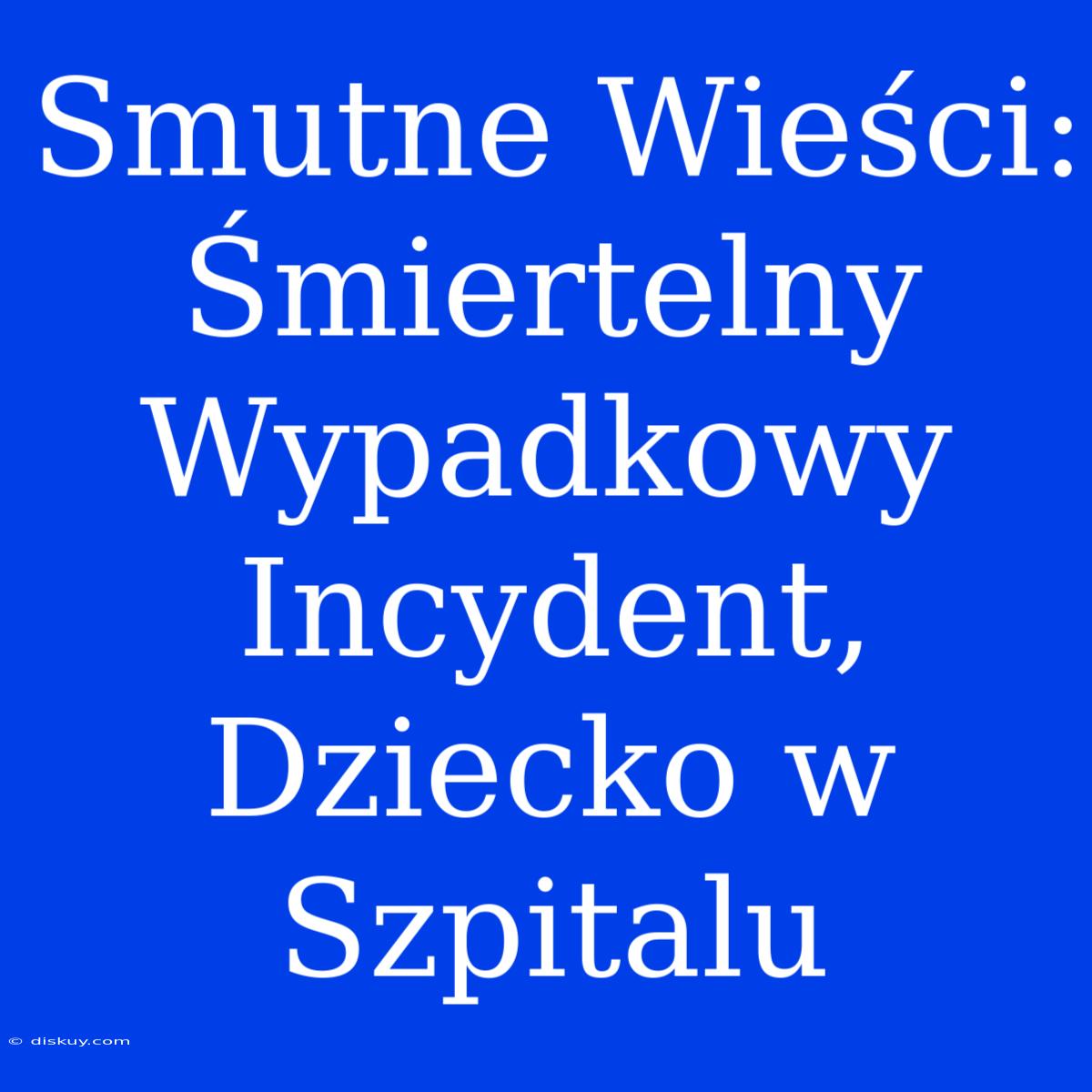 Smutne Wieści: Śmiertelny Wypadkowy Incydent, Dziecko W Szpitalu