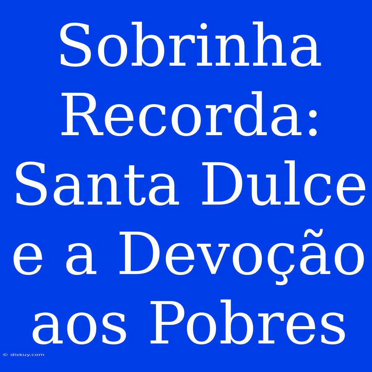 Sobrinha Recorda: Santa Dulce E A Devoção Aos Pobres