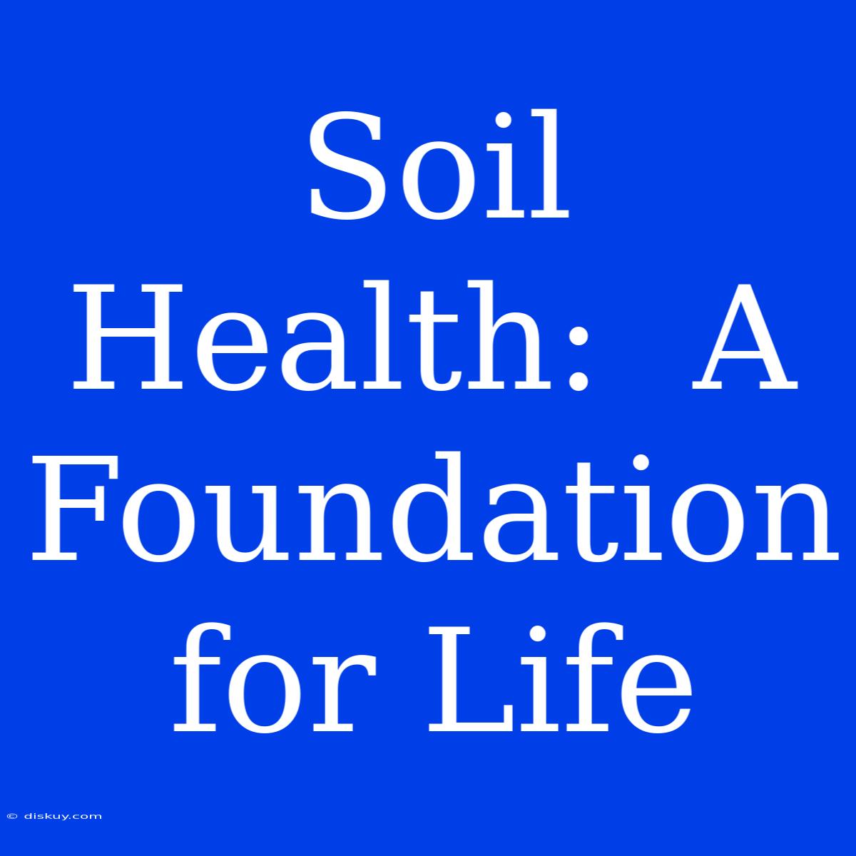 Soil Health:  A Foundation For Life