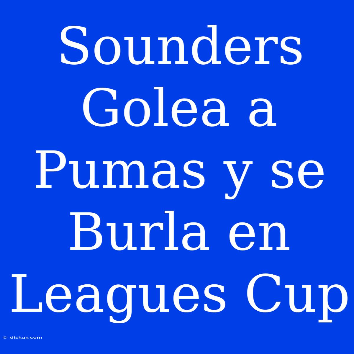 Sounders Golea A Pumas Y Se Burla En Leagues Cup