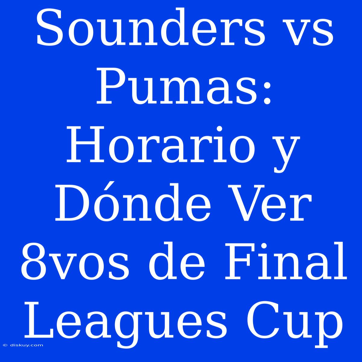 Sounders Vs Pumas: Horario Y Dónde Ver 8vos De Final Leagues Cup