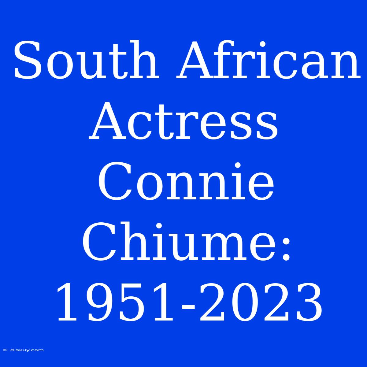 South African Actress Connie Chiume: 1951-2023