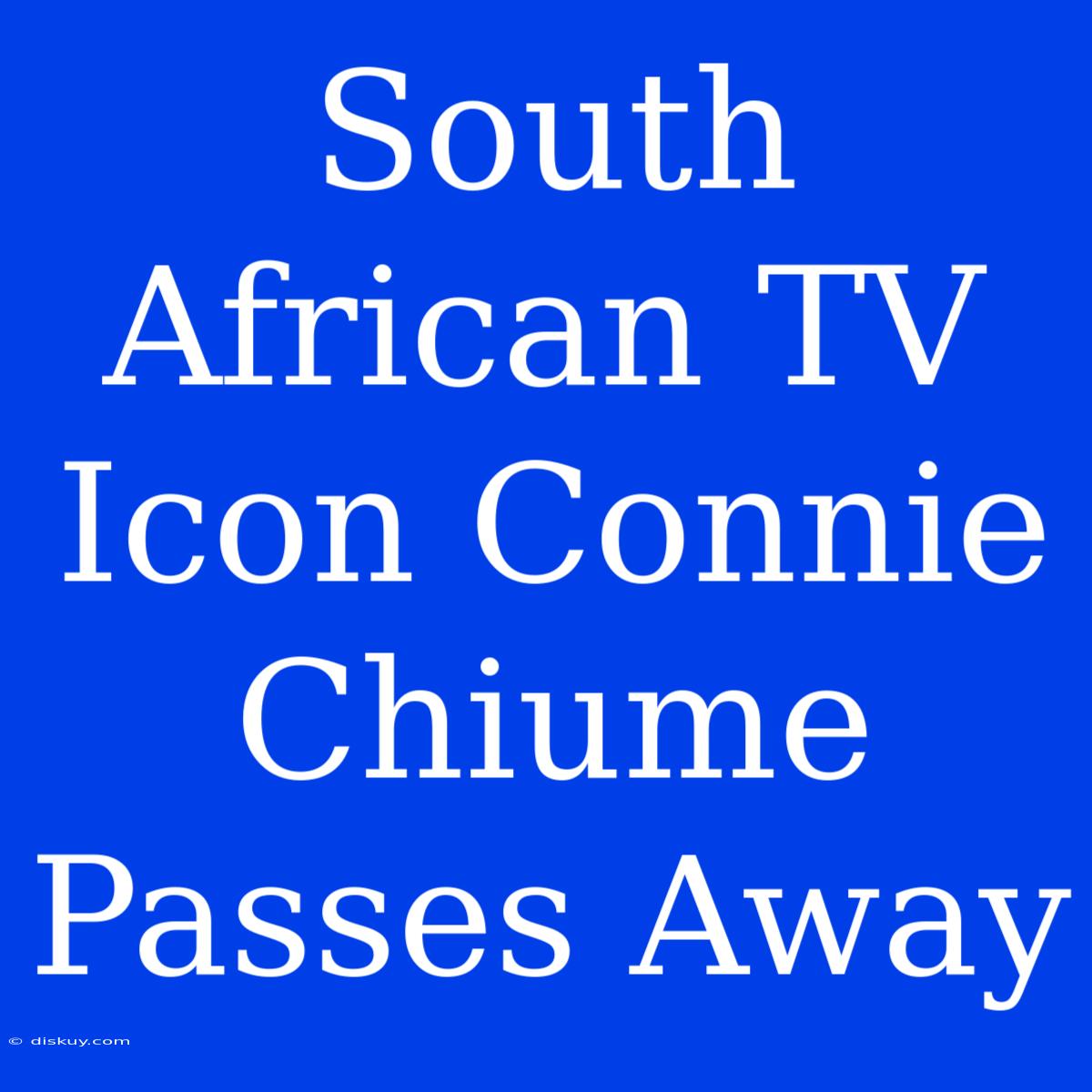 South African TV Icon Connie Chiume Passes Away