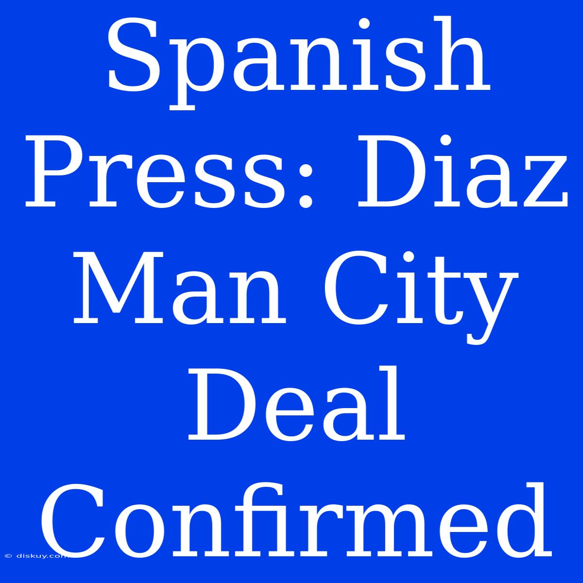 Spanish Press: Diaz Man City Deal Confirmed