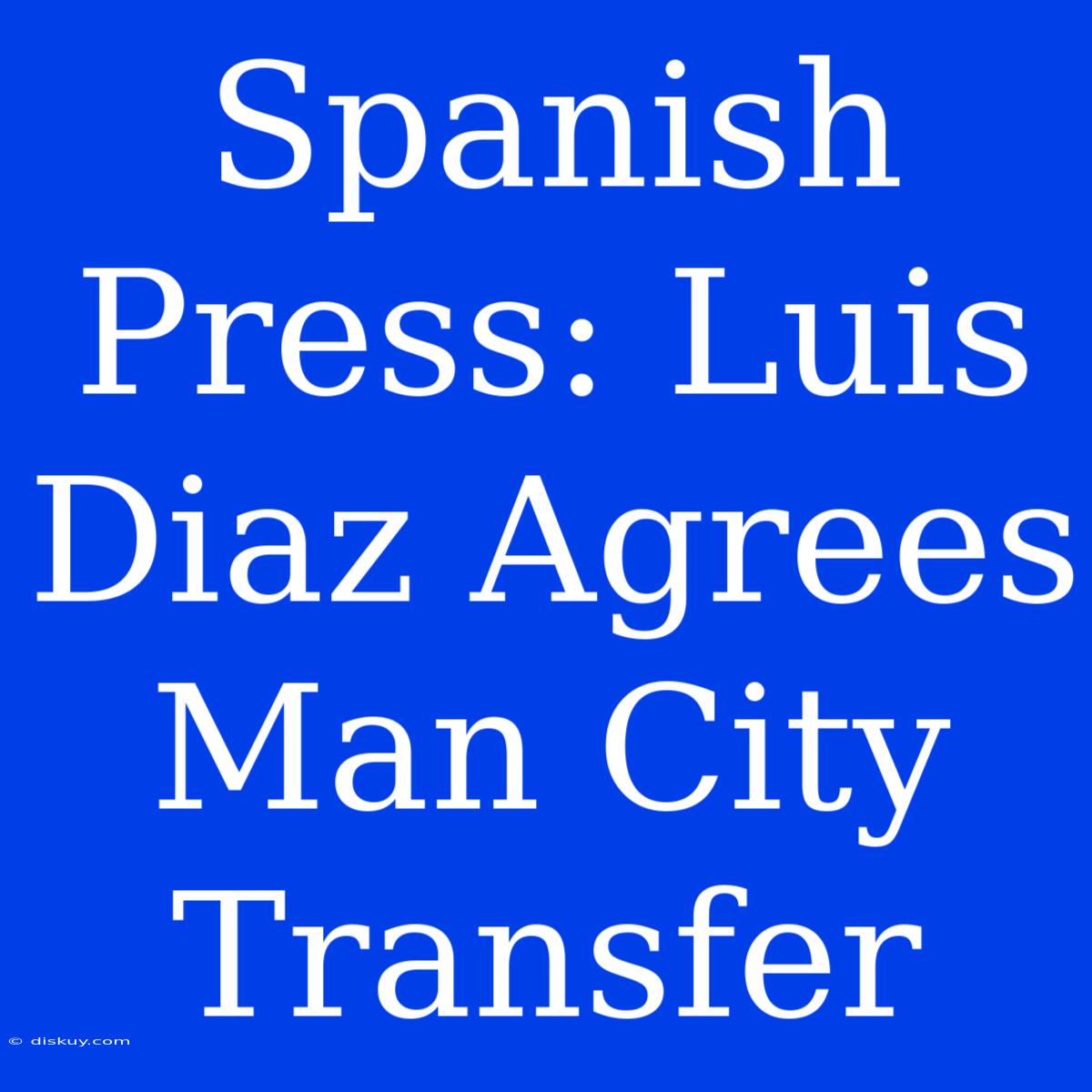 Spanish Press: Luis Diaz Agrees Man City Transfer