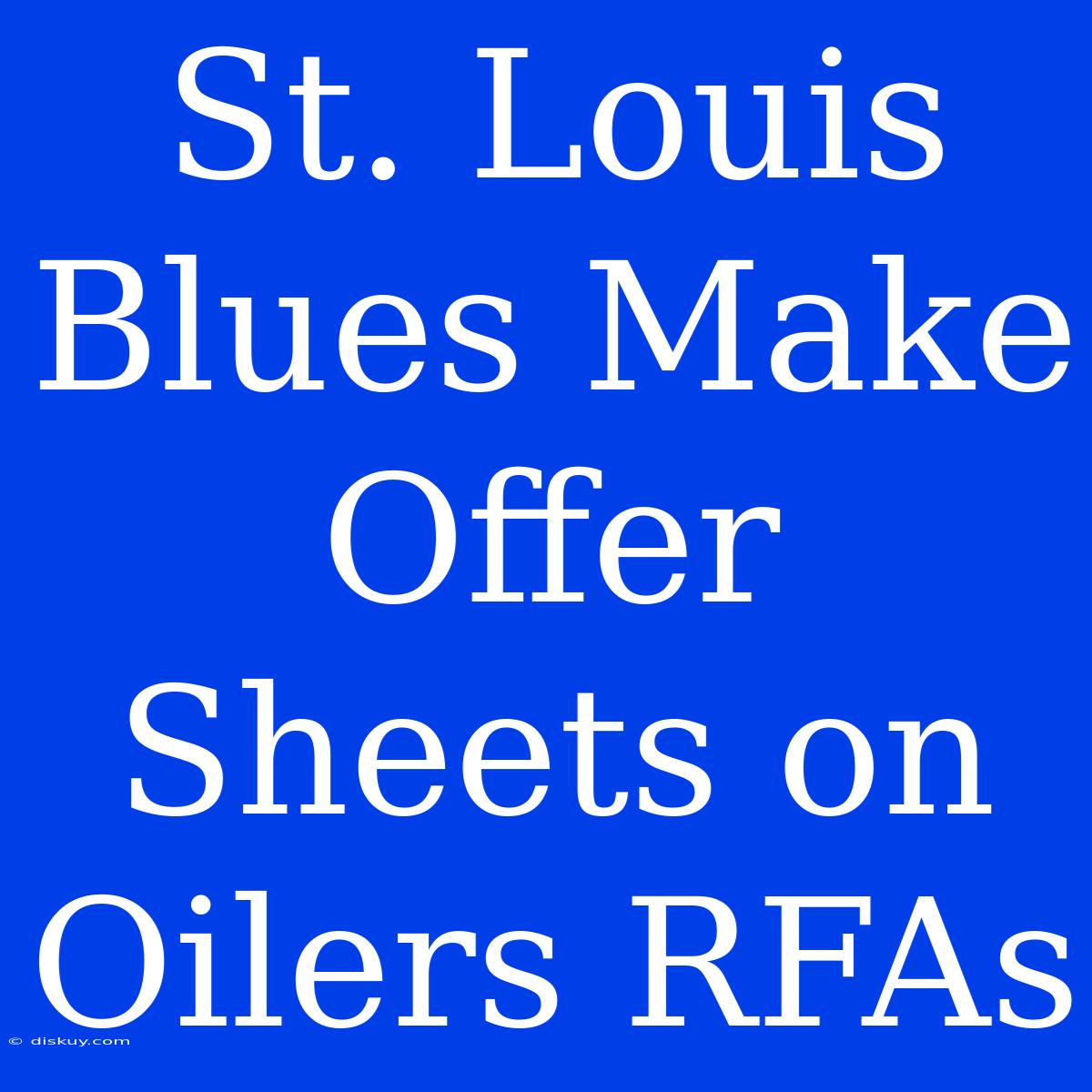 St. Louis Blues Make Offer Sheets On Oilers RFAs