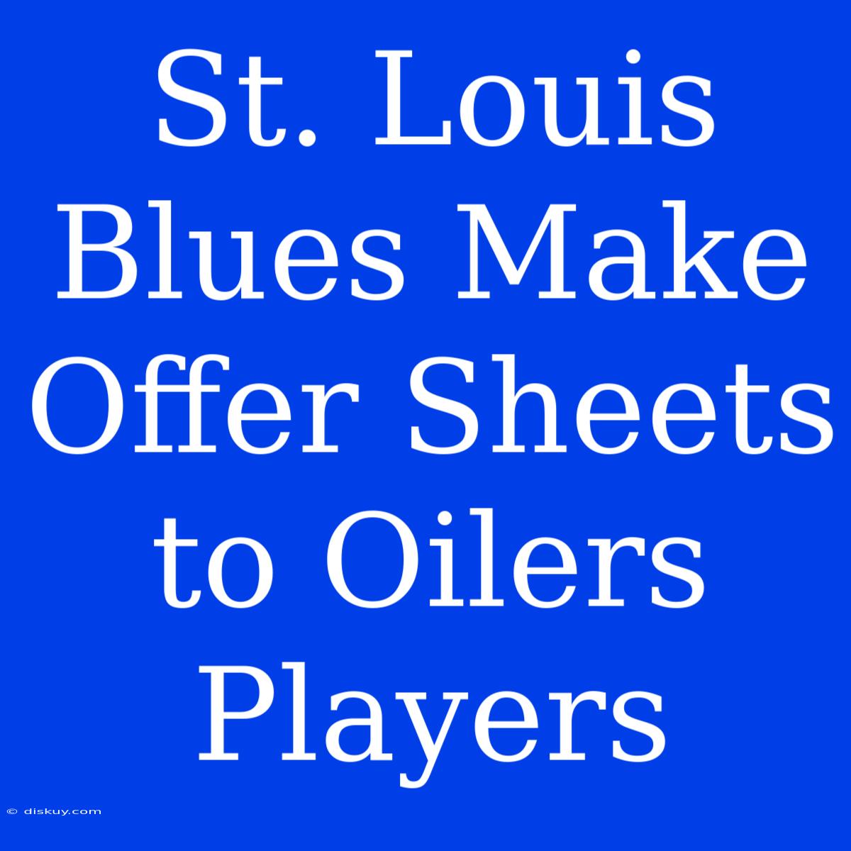 St. Louis Blues Make Offer Sheets To Oilers Players