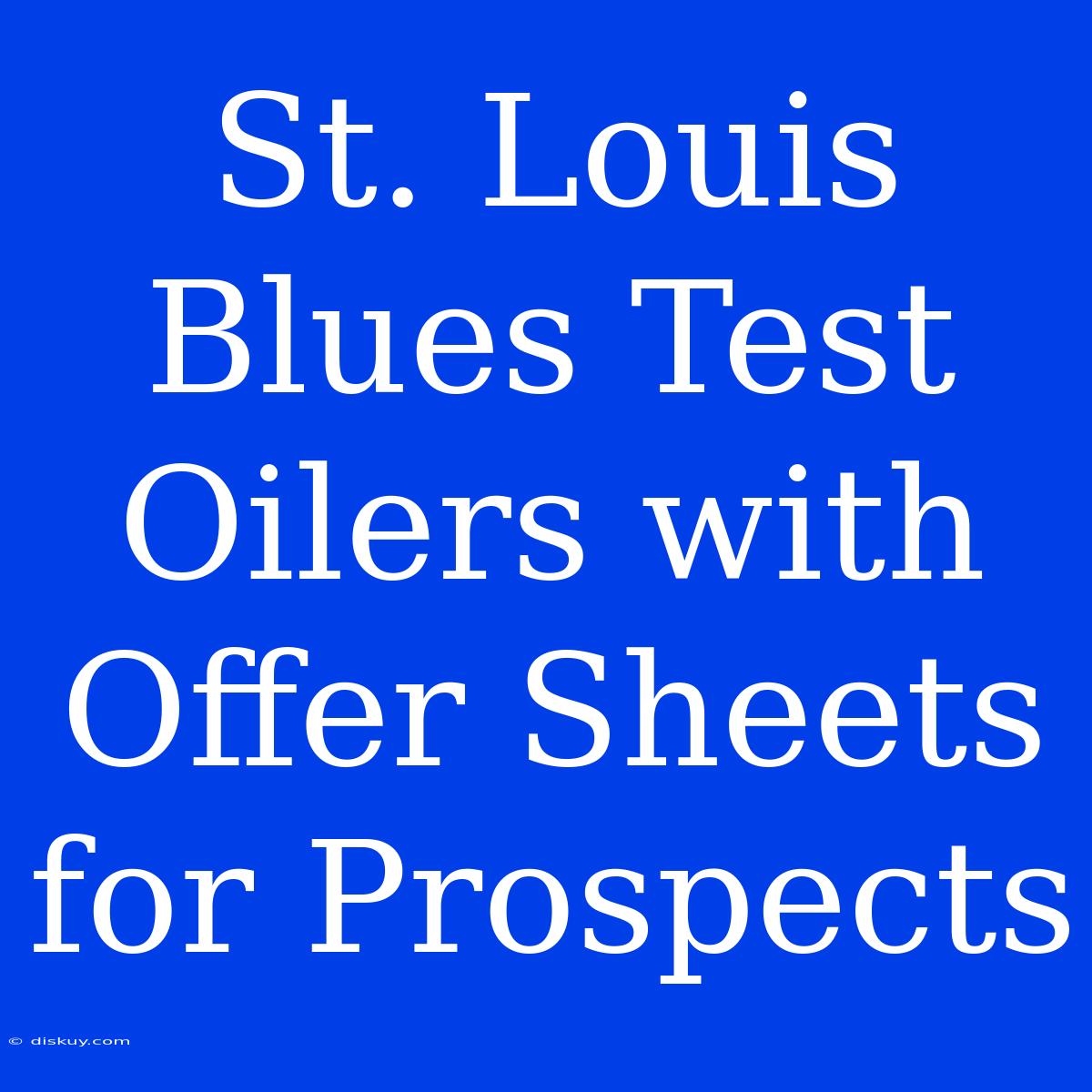 St. Louis Blues Test Oilers With Offer Sheets For Prospects