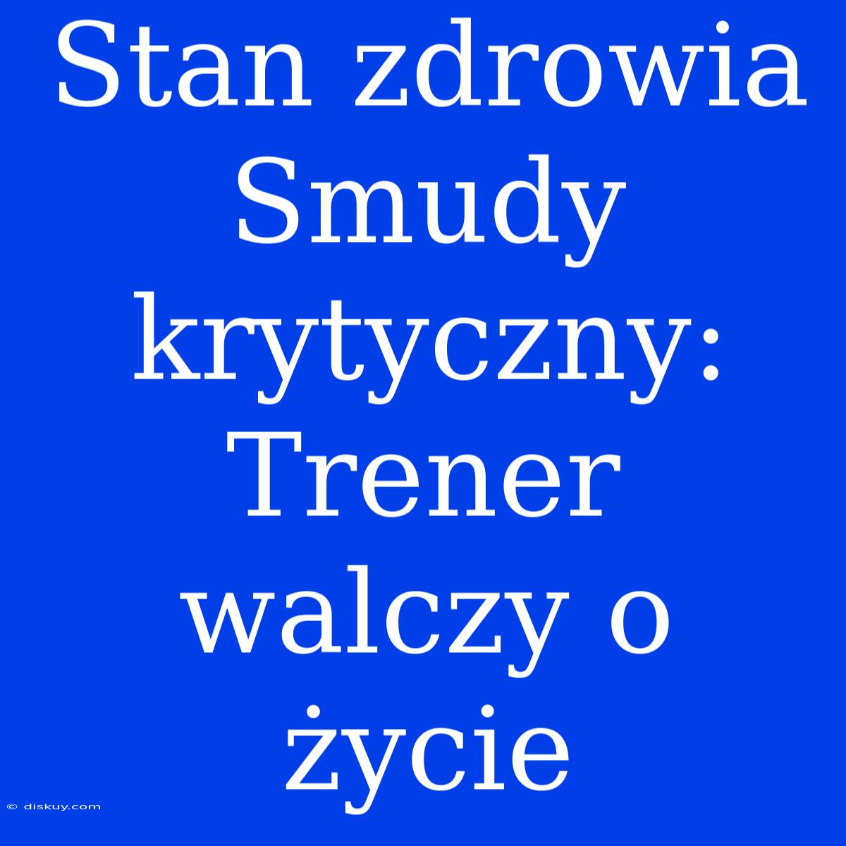 Stan Zdrowia Smudy Krytyczny: Trener Walczy O Życie