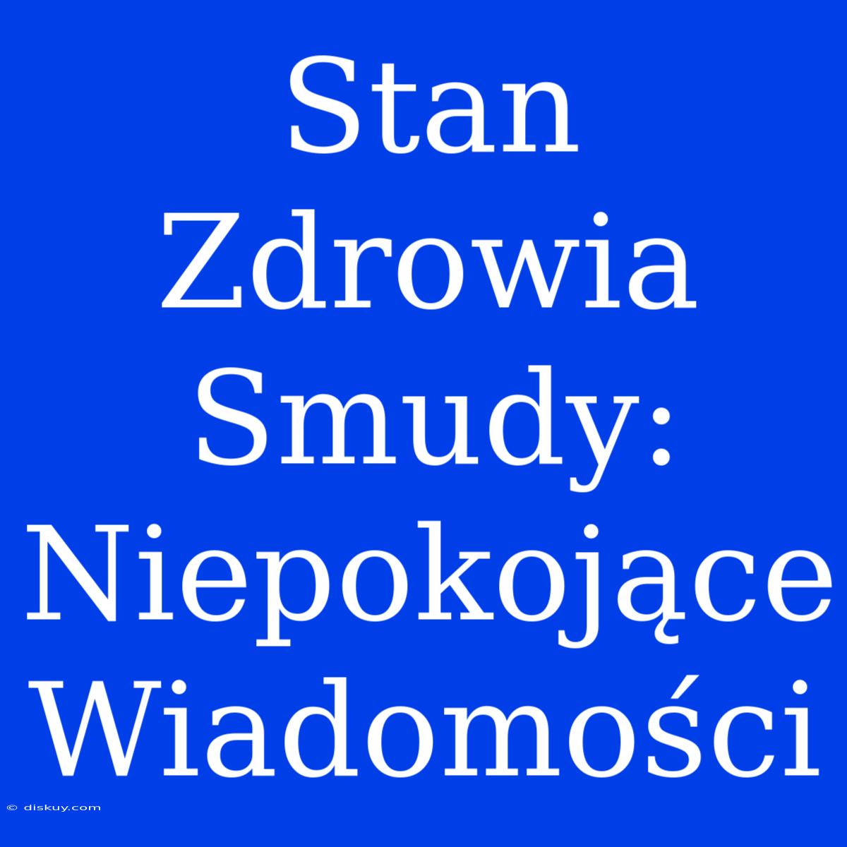 Stan Zdrowia Smudy: Niepokojące Wiadomości