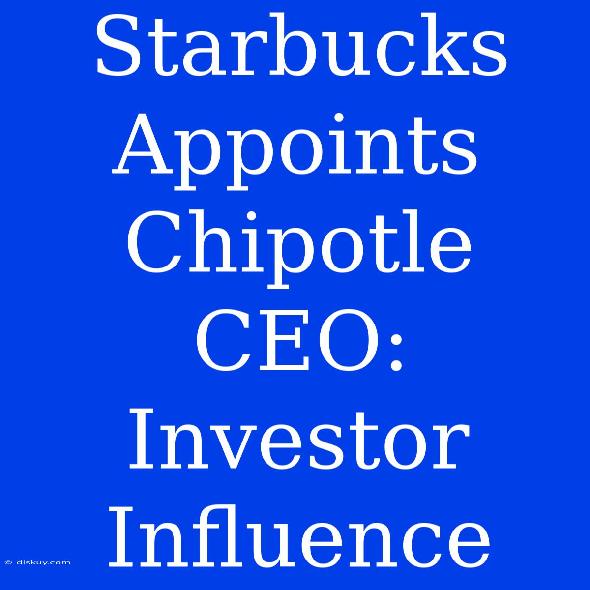 Starbucks Appoints Chipotle CEO: Investor Influence