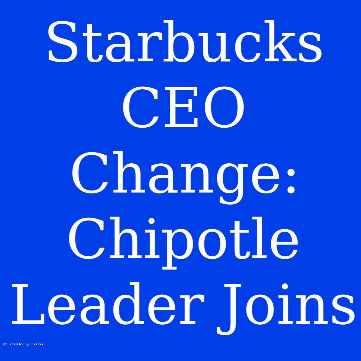 Starbucks CEO Change: Chipotle Leader Joins