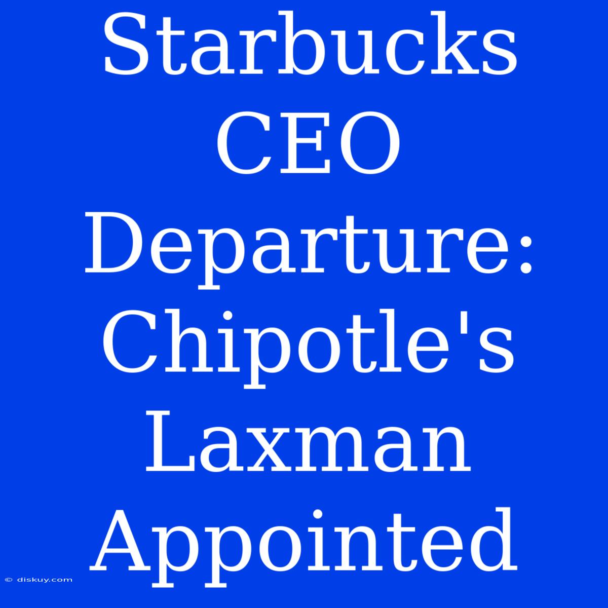 Starbucks CEO Departure: Chipotle's Laxman Appointed