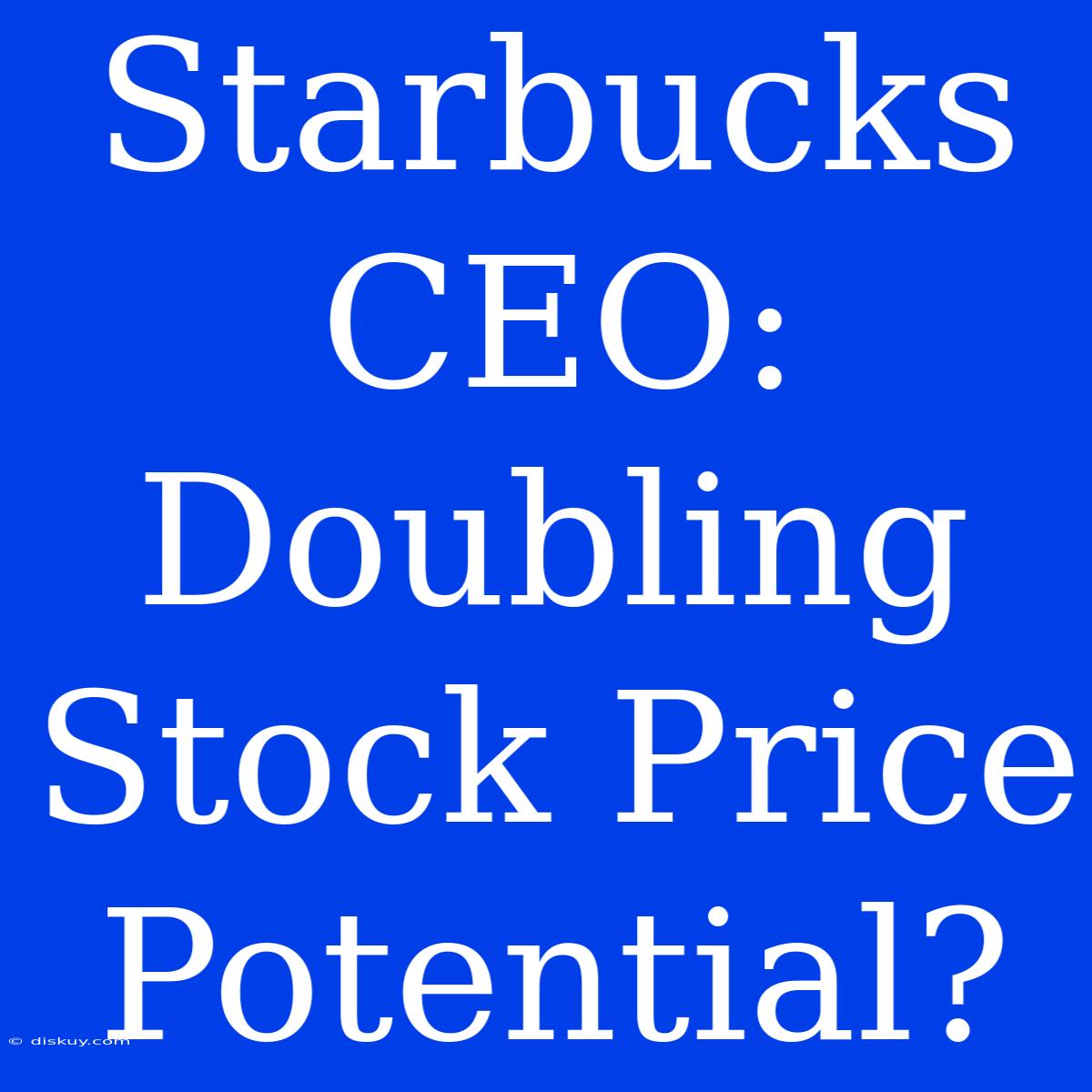 Starbucks CEO: Doubling Stock Price Potential?