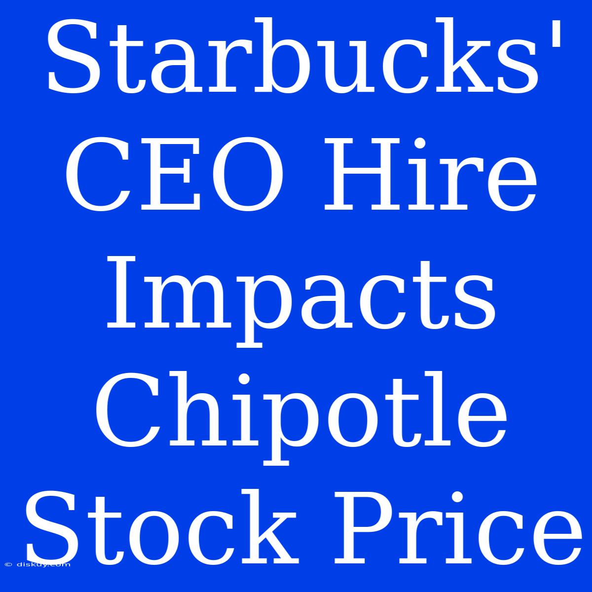 Starbucks' CEO Hire Impacts Chipotle Stock Price