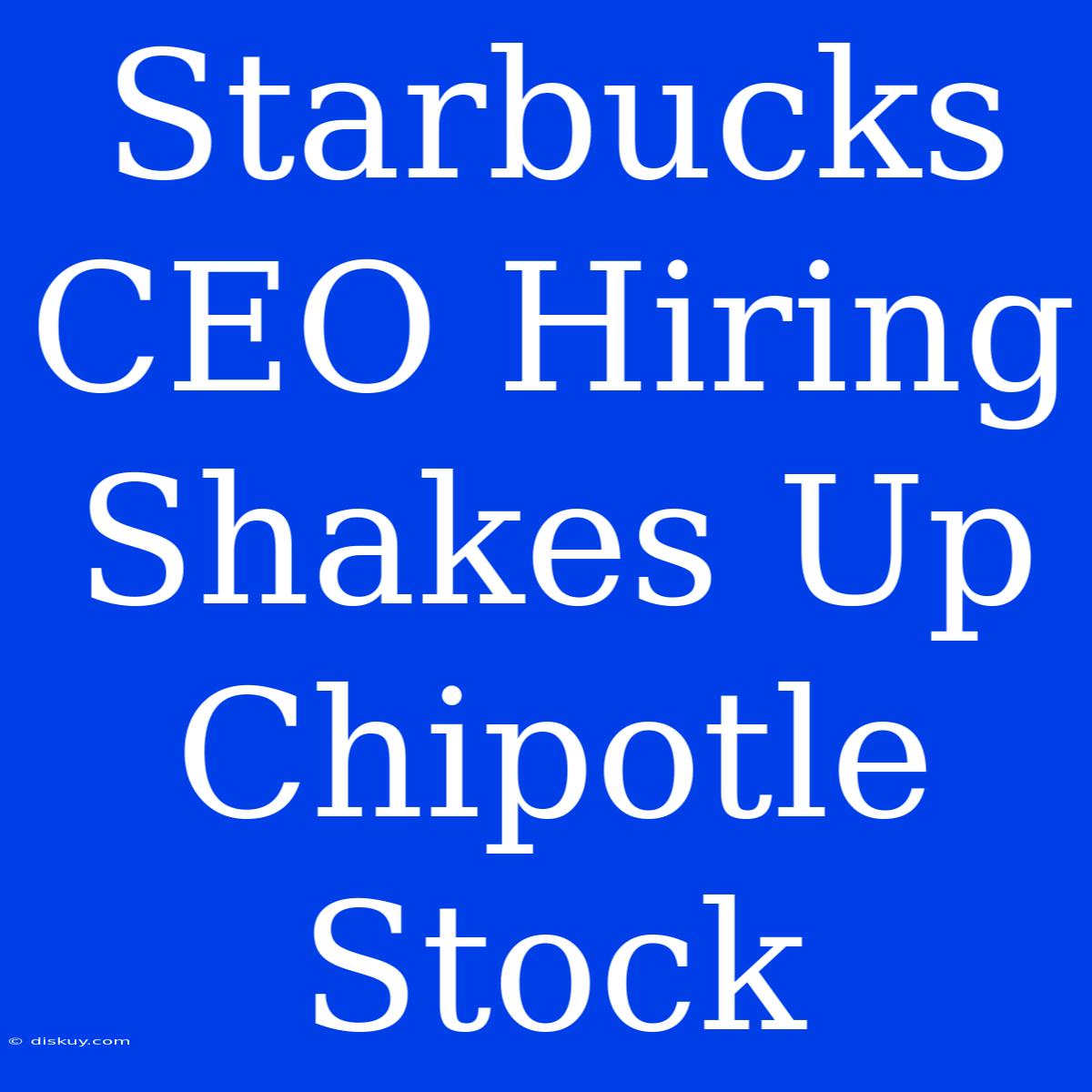 Starbucks CEO Hiring Shakes Up Chipotle Stock