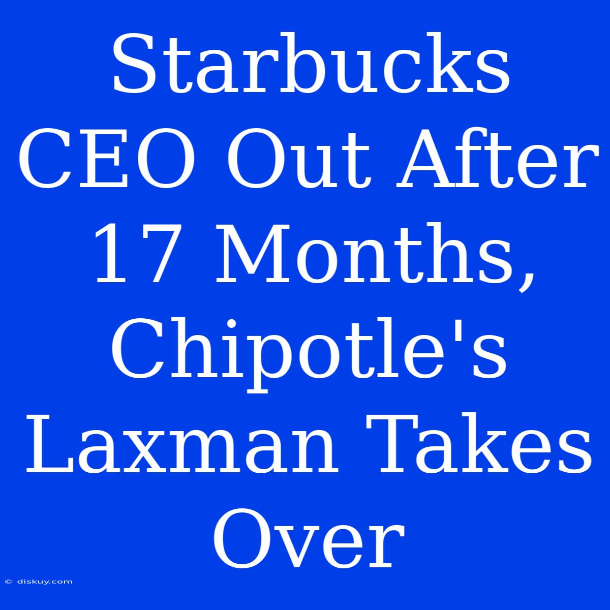 Starbucks CEO Out After 17 Months, Chipotle's Laxman Takes Over