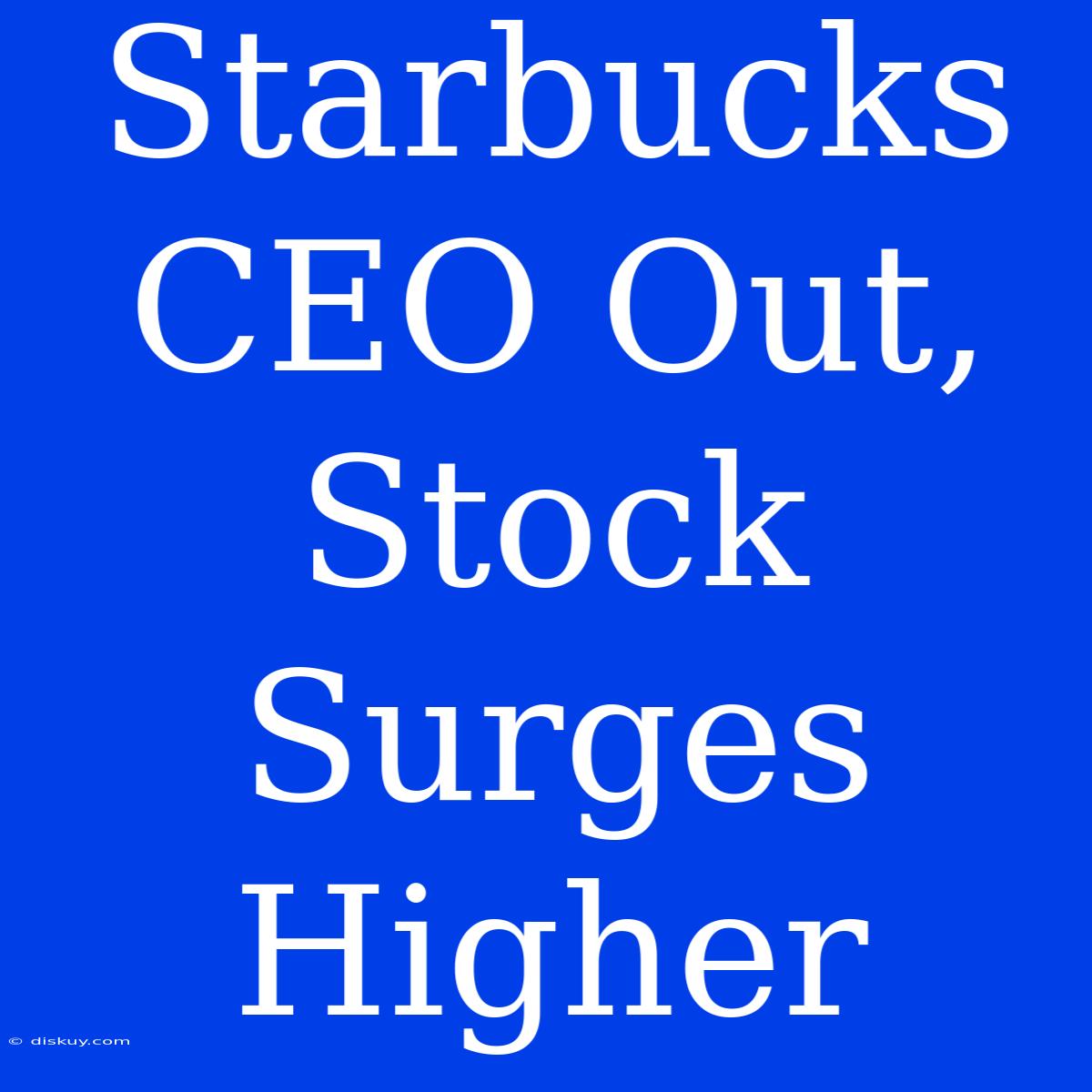 Starbucks CEO Out, Stock Surges Higher