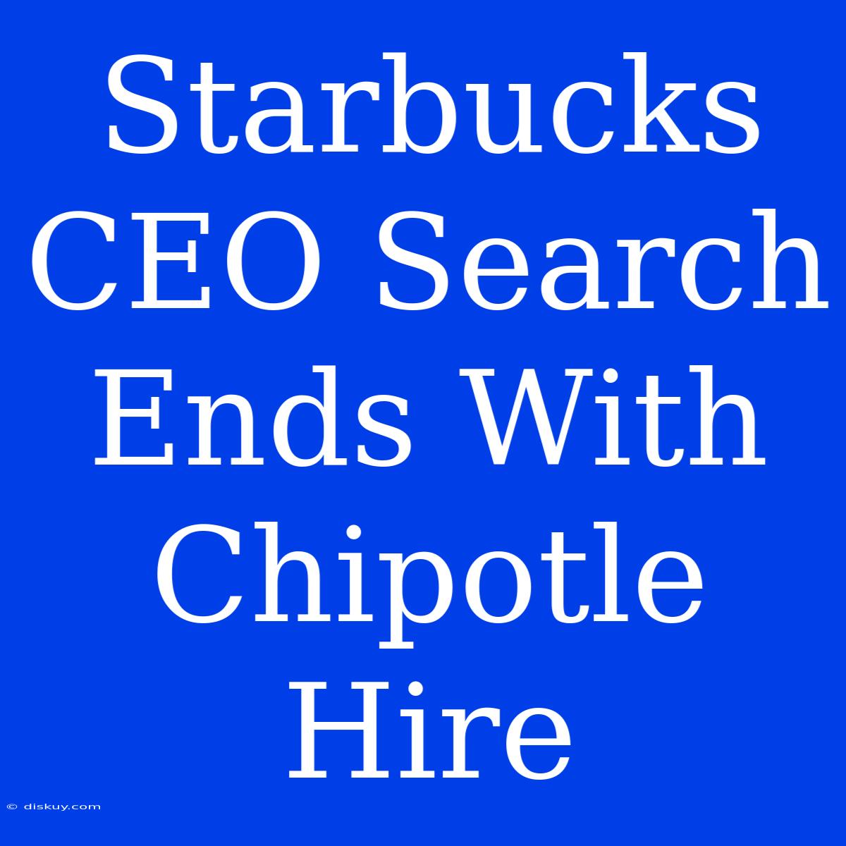 Starbucks CEO Search Ends With Chipotle Hire