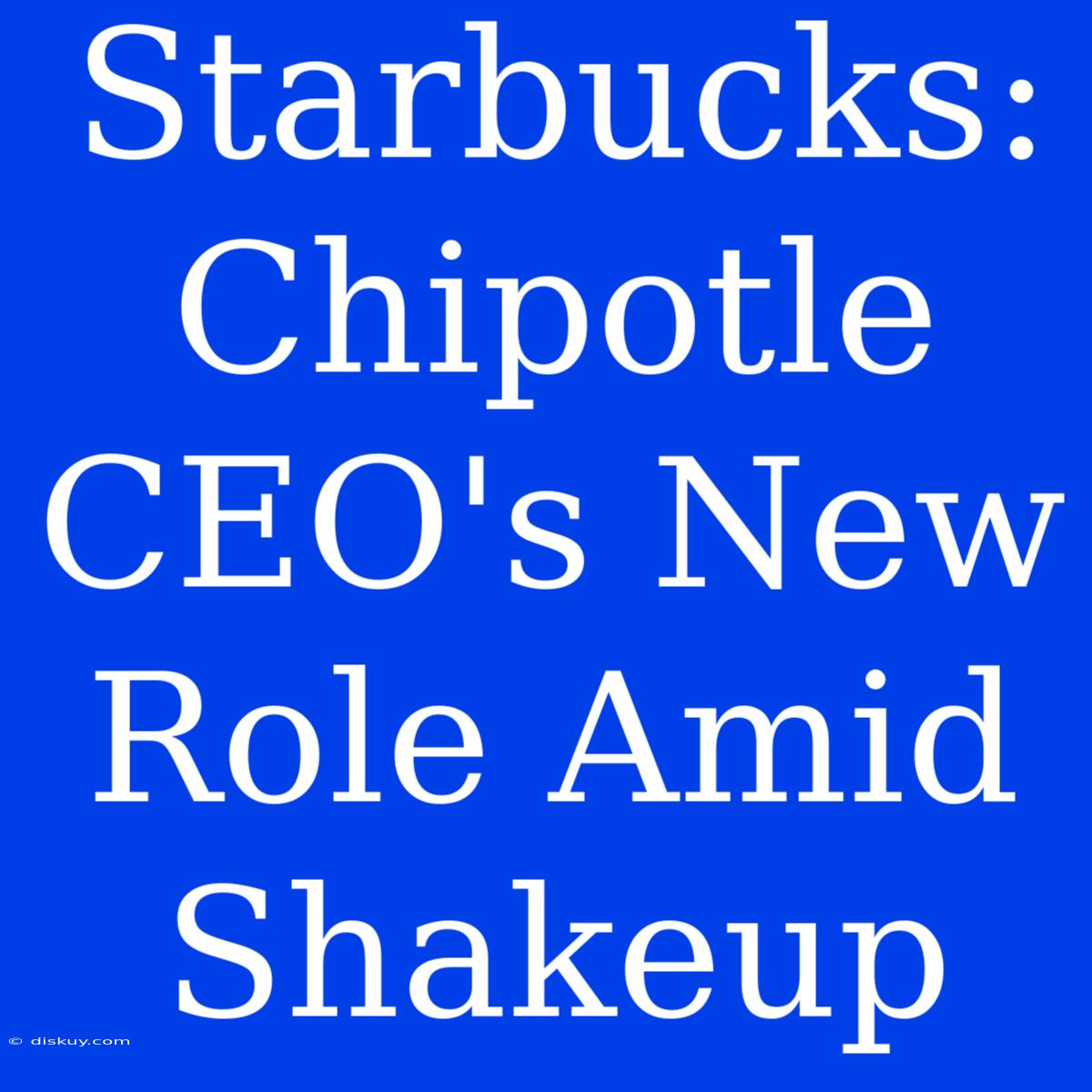 Starbucks: Chipotle CEO's New Role Amid Shakeup