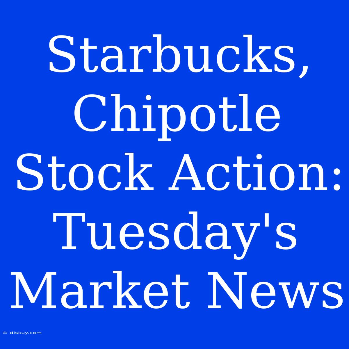 Starbucks, Chipotle Stock Action: Tuesday's Market News