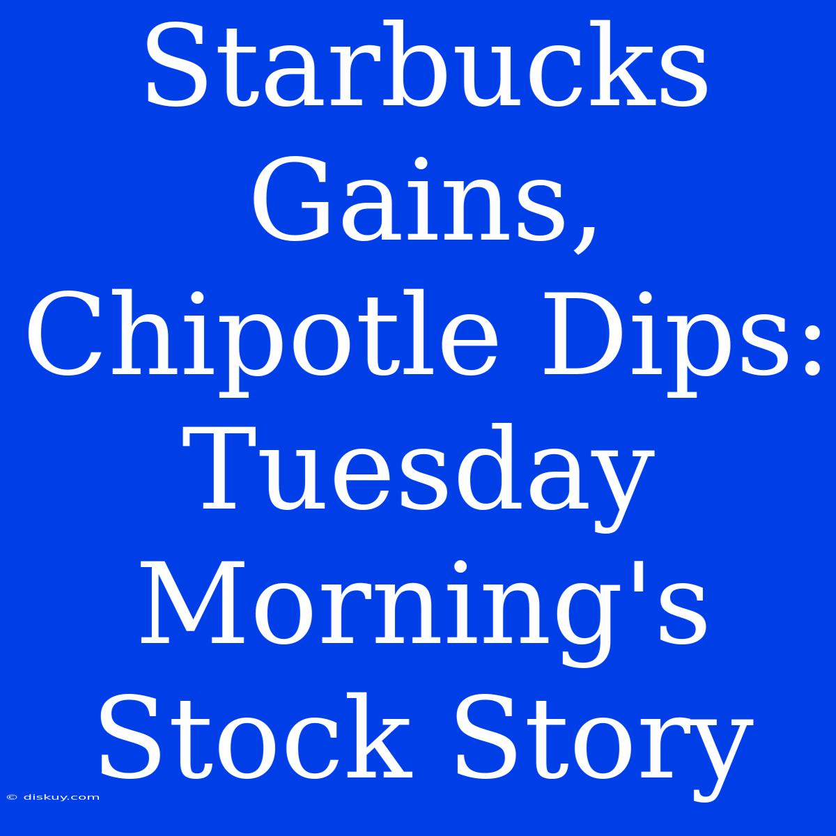 Starbucks Gains, Chipotle Dips: Tuesday Morning's Stock Story