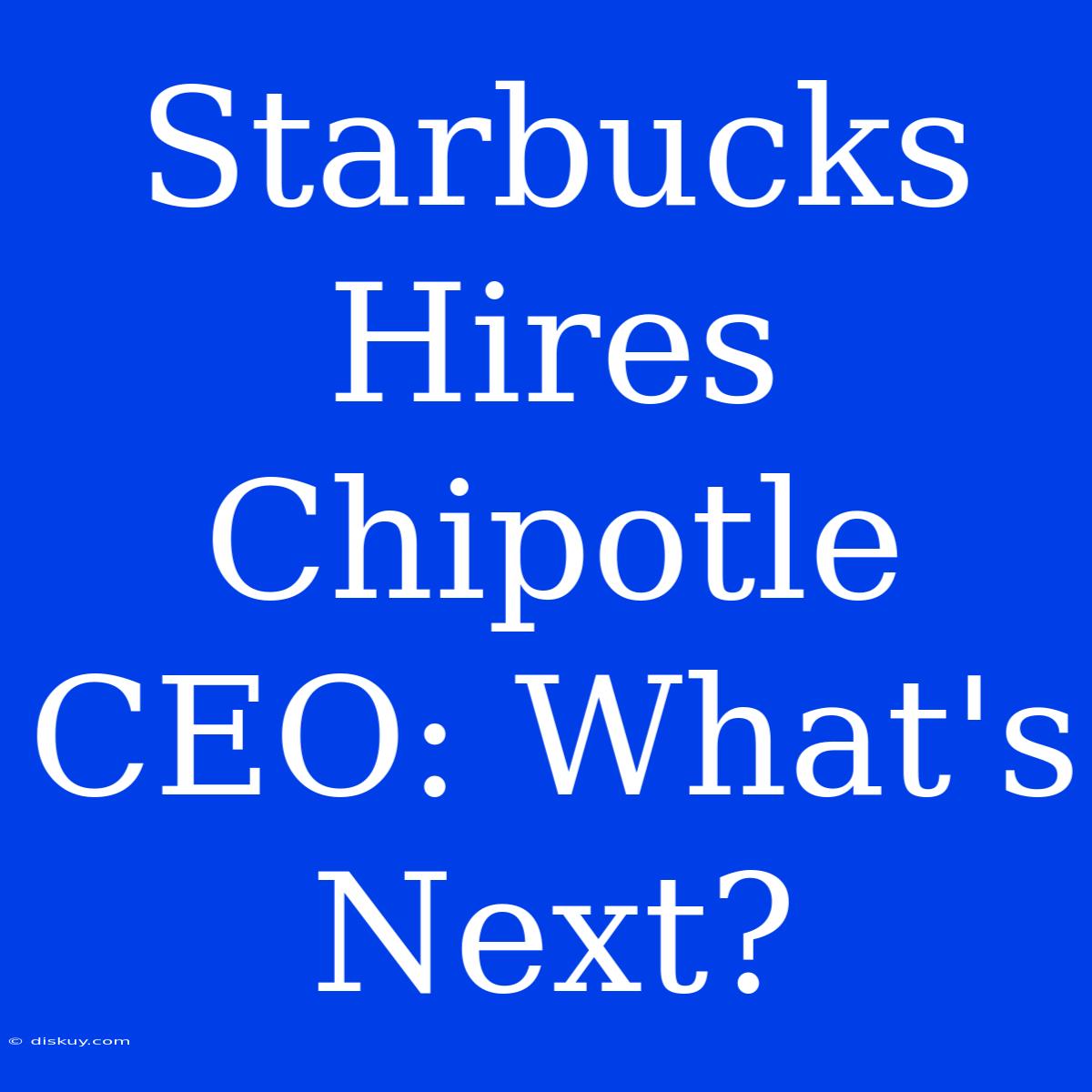 Starbucks Hires Chipotle CEO: What's Next?